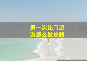 第一次出门旅游怎么做攻略