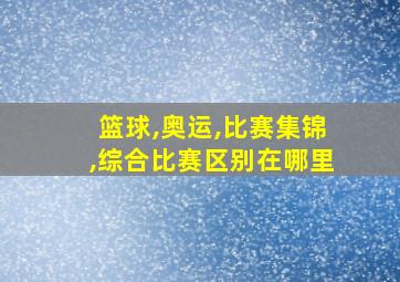 篮球,奥运,比赛集锦,综合比赛区别在哪里