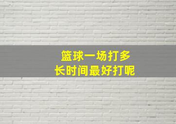 篮球一场打多长时间最好打呢