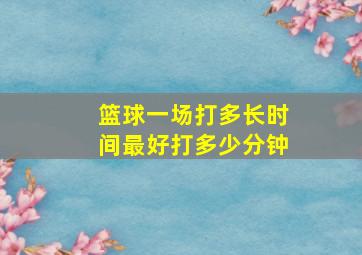 篮球一场打多长时间最好打多少分钟