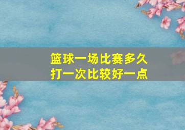 篮球一场比赛多久打一次比较好一点