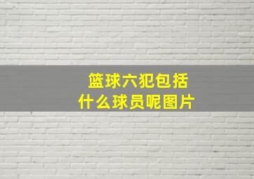 篮球六犯包括什么球员呢图片