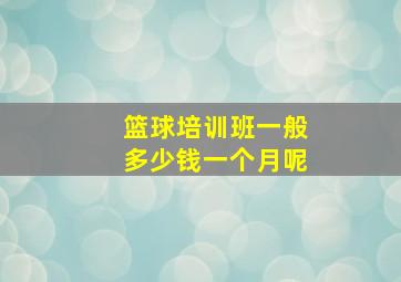 篮球培训班一般多少钱一个月呢