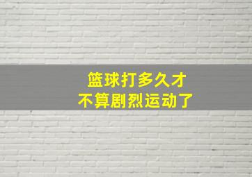 篮球打多久才不算剧烈运动了