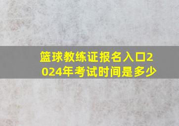 篮球教练证报名入口2024年考试时间是多少