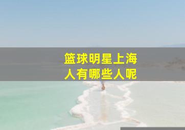 篮球明星上海人有哪些人呢