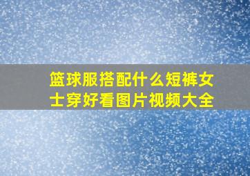 篮球服搭配什么短裤女士穿好看图片视频大全