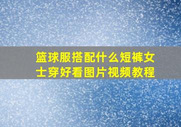 篮球服搭配什么短裤女士穿好看图片视频教程