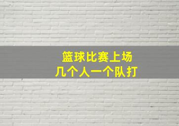 篮球比赛上场几个人一个队打