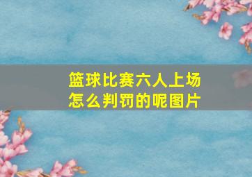 篮球比赛六人上场怎么判罚的呢图片