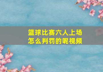 篮球比赛六人上场怎么判罚的呢视频