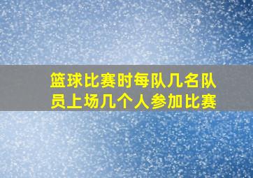 篮球比赛时每队几名队员上场几个人参加比赛