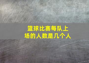 篮球比赛每队上场的人数是几个人