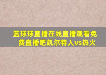 篮球球直播在线直播观看免费直播吧凯尔特人vs热火