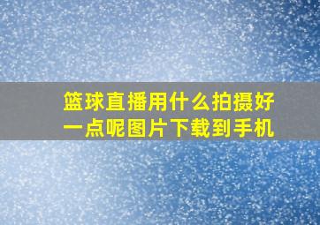 篮球直播用什么拍摄好一点呢图片下载到手机