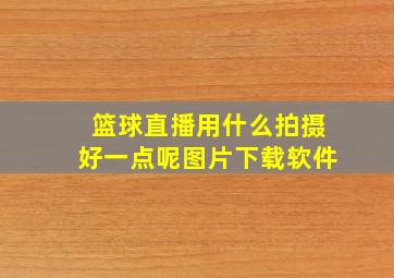 篮球直播用什么拍摄好一点呢图片下载软件