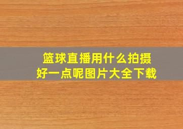 篮球直播用什么拍摄好一点呢图片大全下载