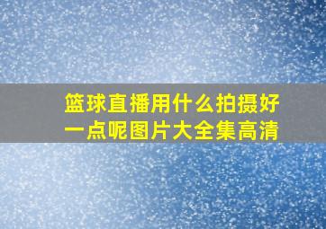 篮球直播用什么拍摄好一点呢图片大全集高清