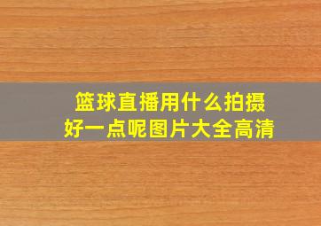 篮球直播用什么拍摄好一点呢图片大全高清