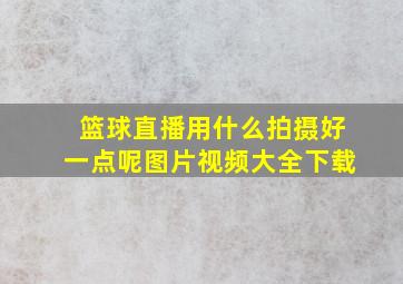 篮球直播用什么拍摄好一点呢图片视频大全下载