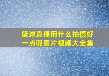 篮球直播用什么拍摄好一点呢图片视频大全集