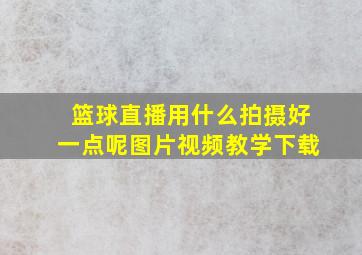 篮球直播用什么拍摄好一点呢图片视频教学下载