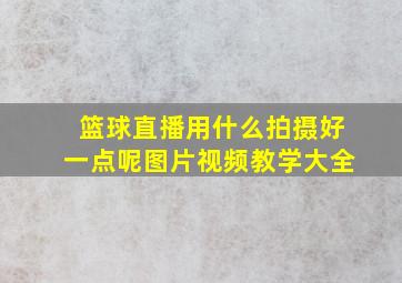 篮球直播用什么拍摄好一点呢图片视频教学大全