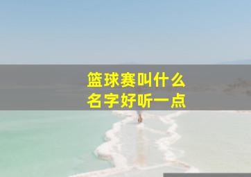 篮球赛叫什么名字好听一点