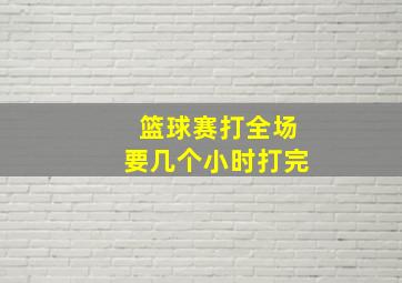 篮球赛打全场要几个小时打完