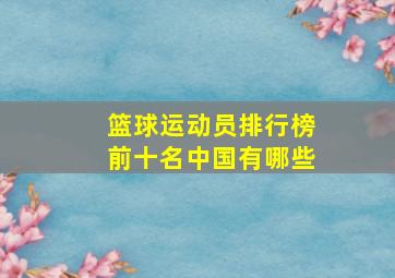 篮球运动员排行榜前十名中国有哪些