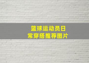 篮球运动员日常穿搭推荐图片