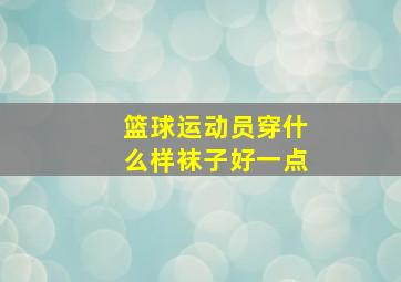 篮球运动员穿什么样袜子好一点