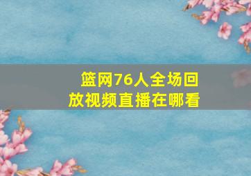 篮网76人全场回放视频直播在哪看