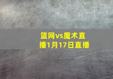 篮网vs魔术直播1月17日直播