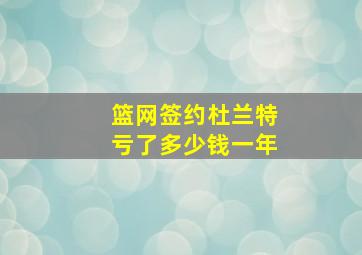 篮网签约杜兰特亏了多少钱一年