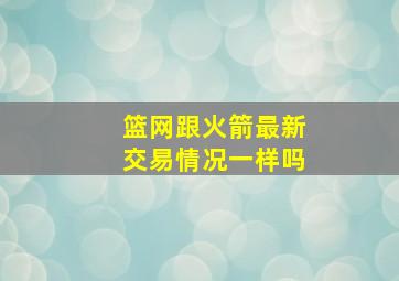 篮网跟火箭最新交易情况一样吗