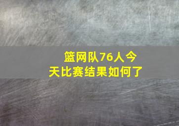 篮网队76人今天比赛结果如何了