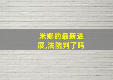 米娜的最新进展,法院判了吗