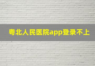 粤北人民医院app登录不上