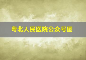 粤北人民医院公众号图