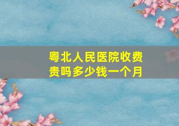 粤北人民医院收费贵吗多少钱一个月