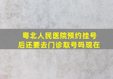 粤北人民医院预约挂号后还要去门诊取号吗现在