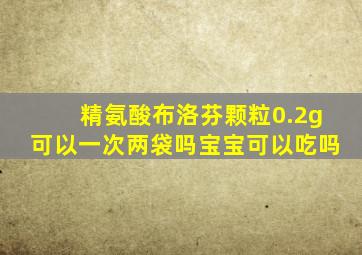 精氨酸布洛芬颗粒0.2g可以一次两袋吗宝宝可以吃吗