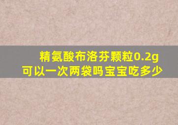 精氨酸布洛芬颗粒0.2g可以一次两袋吗宝宝吃多少