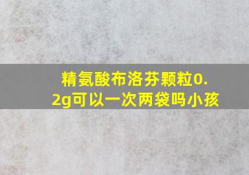 精氨酸布洛芬颗粒0.2g可以一次两袋吗小孩