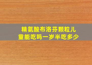 精氨酸布洛芬颗粒儿童能吃吗一岁半吃多少