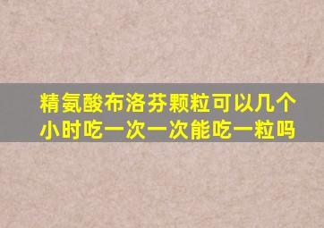 精氨酸布洛芬颗粒可以几个小时吃一次一次能吃一粒吗