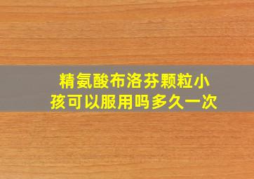 精氨酸布洛芬颗粒小孩可以服用吗多久一次