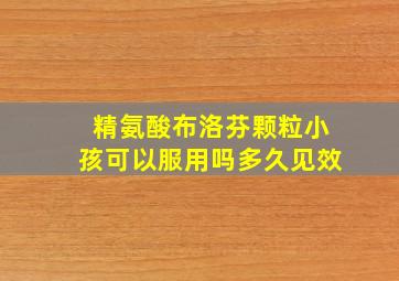 精氨酸布洛芬颗粒小孩可以服用吗多久见效