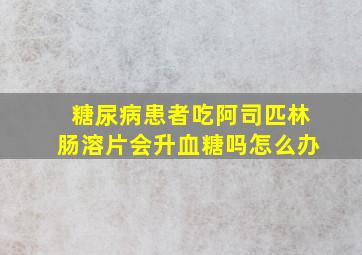 糖尿病患者吃阿司匹林肠溶片会升血糖吗怎么办